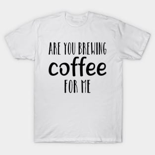 are you brewing coffee for me T-Shirt